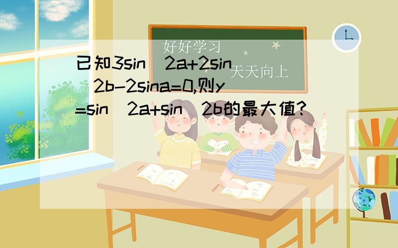 已知3sin^2a+2sin^2b-2sina=0,则y=sin^2a+sin^2b的最大值?