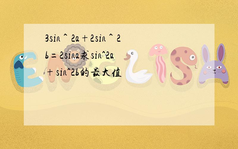 3sin＾2a+2sin＾2b=2sina求sin^2a+sin^2b的最大值