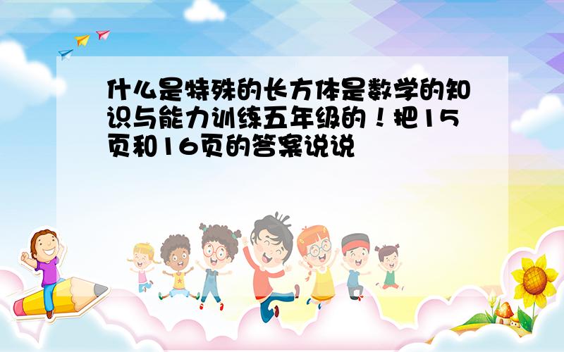 什么是特殊的长方体是数学的知识与能力训练五年级的！把15页和16页的答案说说