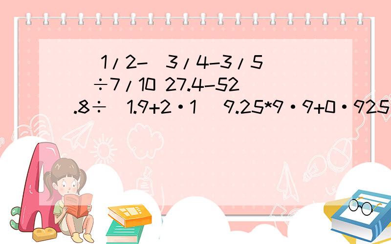 [ 1/2-(3/4-3/5]÷7/10 27.4-52.8÷（1.9+2·1） 9.25*9·9+0·925能简算吗?