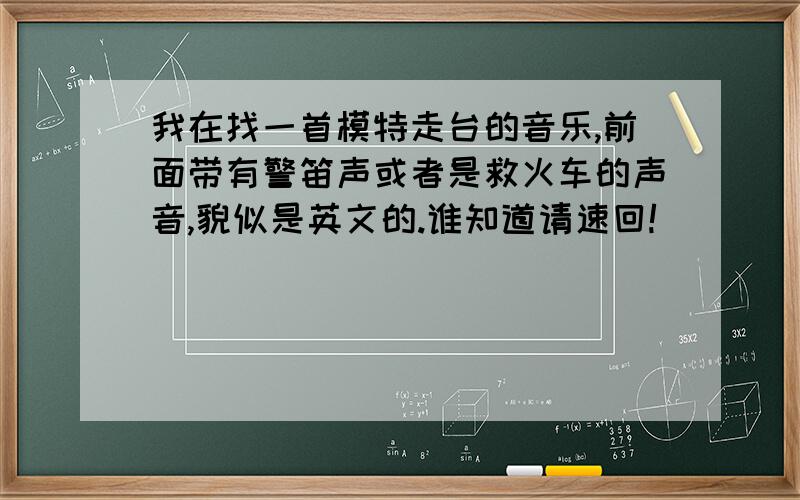 我在找一首模特走台的音乐,前面带有警笛声或者是救火车的声音,貌似是英文的.谁知道请速回!