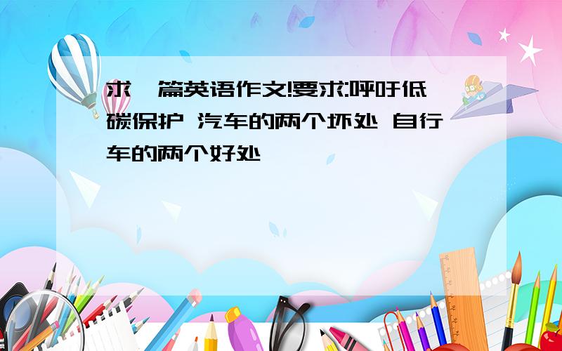 求一篇英语作文!要求:呼吁低碳保护 汽车的两个坏处 自行车的两个好处