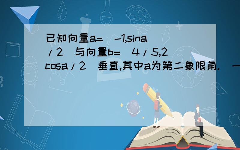 已知向量a=(-1,sina/2)与向量b=(4/5,2cosa/2)垂直,其中a为第二象限角.（一）求tana的值（二）在三角形ABC中,abc分别为角A角B角C所对的边,若b^2+c^2-a^2=（根号2）bc,求tan(a+A)的值