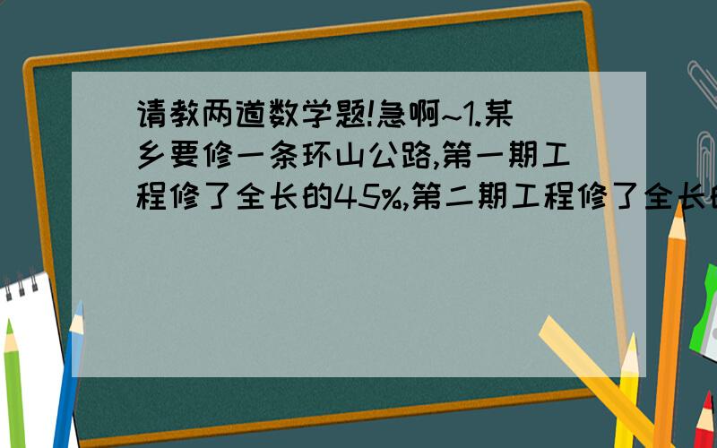 请教两道数学题!急啊~1.某乡要修一条环山公路,第一期工程修了全长的45%,第二期工程修了全长的20%,还剩下1120米没有修完.这条环山公路长多少米?2.甲乙共有人民币若干元,其中甲的占总钱数的