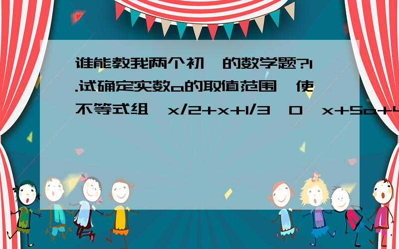 谁能教我两个初一的数学题?1.试确定实数a的取值范围,使不等式组｛x/2+x+1/3＞0,x+5a+4/3＞4/3(x+1)+a恰好有两个整数解.2.不等式组｛1/3x-1＜2m,2x-m＜6的解集为x＜6m+3,则m的取值范围是多少?