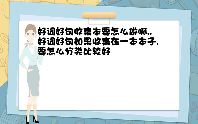 好词好句收集本要怎么做啊..好词好句如果收集在一本本子,要怎么分类比较好