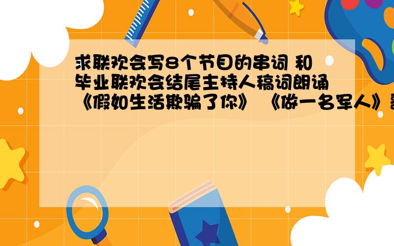 求联欢会写8个节目的串词 和毕业联欢会结尾主持人稿词朗诵《假如生活欺骗了你》 《做一名军人》歌曲《突然想起你》 《十一年》 《你在我心上》 《终于等到你》 《霸王别姬》 《断点