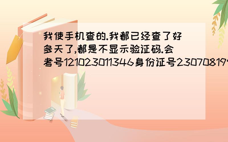 我使手机查的.我都已经查了好多天了,都是不显示验证码.会考号121023011346身份证号23070819951113002X拜托了我是河北省的