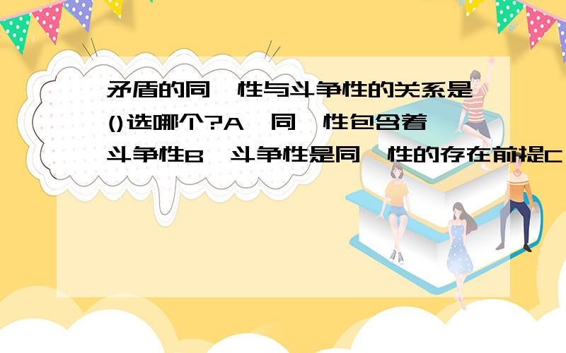 矛盾的同一性与斗争性的关系是()选哪个?A、同一性包含着斗争性B、斗争性是同一性的存在前提C、同一性是绝对的,斗争性是相对的D、斗争性受同一性的制约E、二者在一定条件下可以相互转