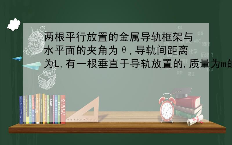 两根平行放置的金属导轨框架与水平面的夹角为θ,导轨间距离为L,有一根垂直于导轨放置的,质量为m的均匀金属棒.电源的电动势为E,内阻为r,导轨和金属棒的总电阻为R,整个装置位于竖直向上