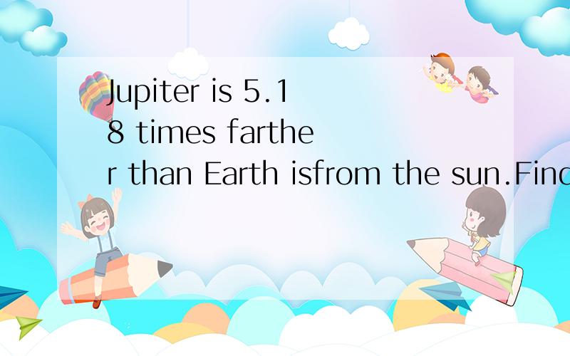 Jupiter is 5.18 times farther than Earth isfrom the sun.Find Jupiter’s orbital in earthyears.Answer in units of year