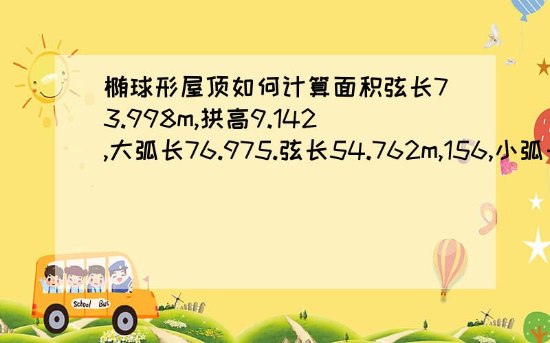 椭球形屋顶如何计算面积弦长73.998m,拱高9.142,大弧长76.975.弦长54.762m,156,小弧长55.228.拱起来的顶棚面积怎么计算。