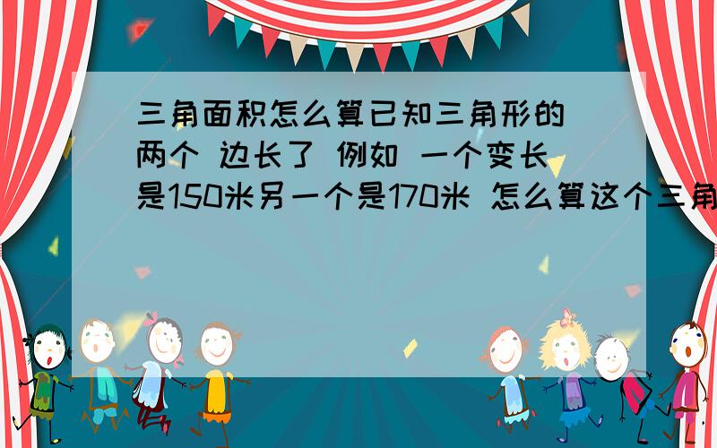 三角面积怎么算已知三角形的 两个 边长了 例如 一个变长是150米另一个是170米 怎么算这个三角的面积 别整字母代替了 看不明 小学都没学好 整中学的文化干啥