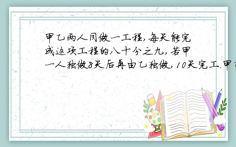 甲乙两人同做一工程,每天能完成这项工程的八十分之九,若甲一人独做8天后再由乙独做,10天完工.甲乙独做各需几天完工
