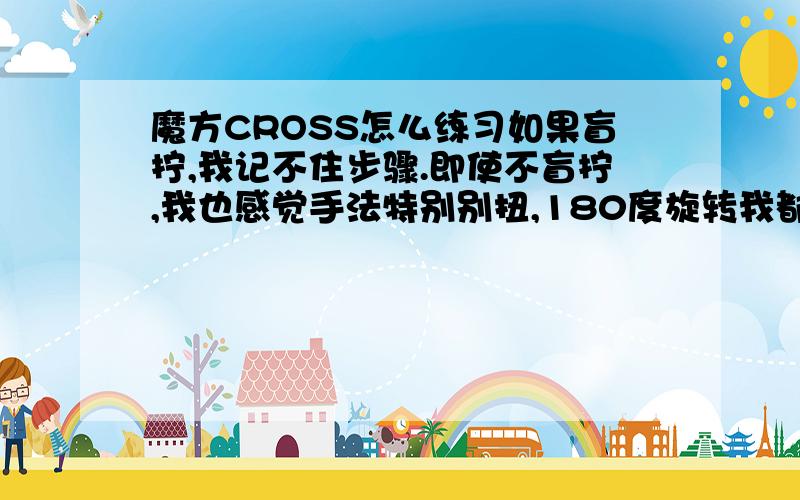 魔方CROSS怎么练习如果盲拧,我记不住步骤.即使不盲拧,我也感觉手法特别别扭,180度旋转我都是靠腕子而不是手指,180多了就特别不爽,速度上不来.附带一个问题,我只会CROSS和F2L,顶层仍然用层先