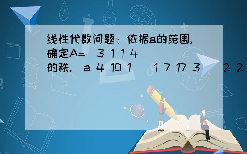 线性代数问题：依据a的范围,确定A=[3 1 1 4] 的秩.[a 4 10 1][1 7 17 3][2 2 4 3]