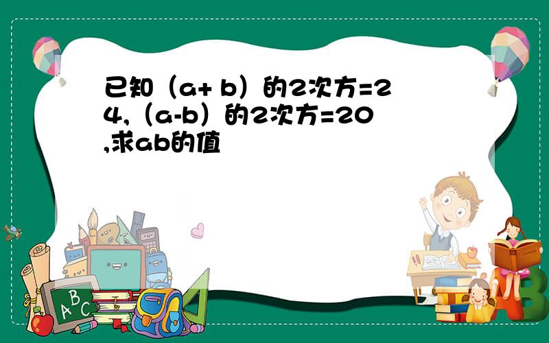 已知（a+ b）的2次方=24,（a-b）的2次方=20,求ab的值