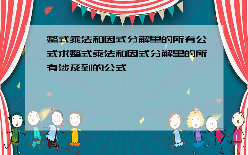 整式乘法和因式分解里的所有公式求整式乘法和因式分解里的所有涉及到的公式,