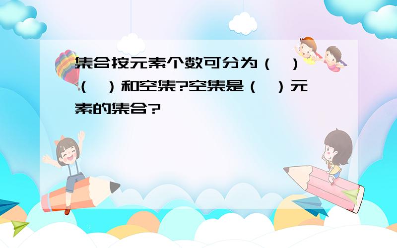 集合按元素个数可分为（ ）、（ ）和空集?空集是（ ）元素的集合?