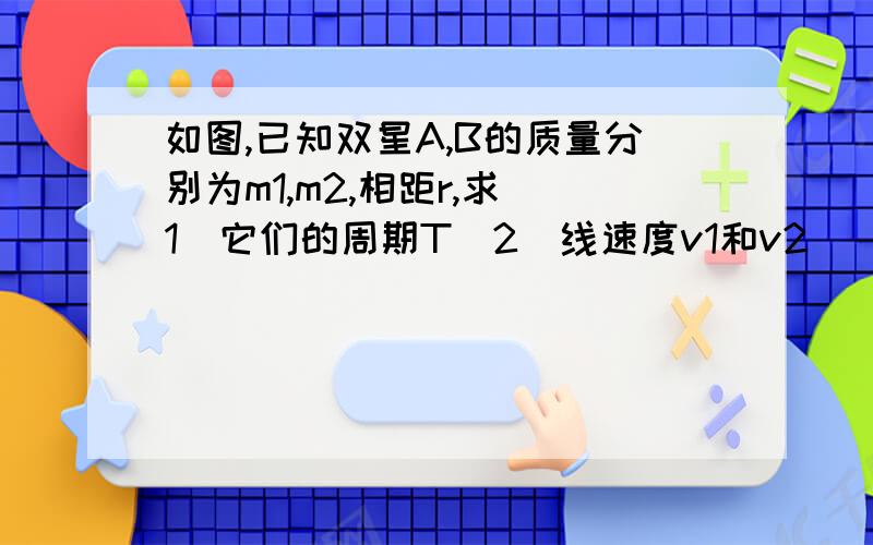 如图,已知双星A,B的质量分别为m1,m2,相距r,求（1）它们的周期T（2）线速度v1和v2