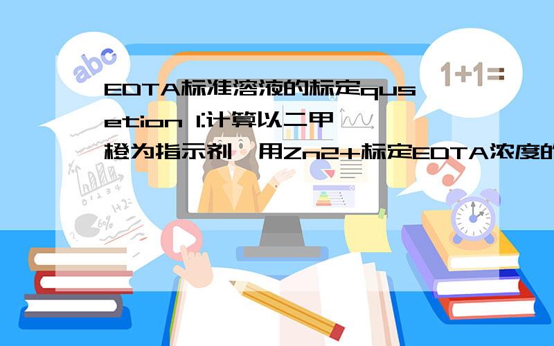 EDTA标准溶液的标定qusetion 1:计算以二甲酚橙为指示剂,用Zn2+标定EDTA浓度的实验中,溶液的PH为多少?qusetion 2:络合滴定法与酸碱滴定法相比,有哪些不同点?操作中应注意哪些问题?全回答了追分!麻