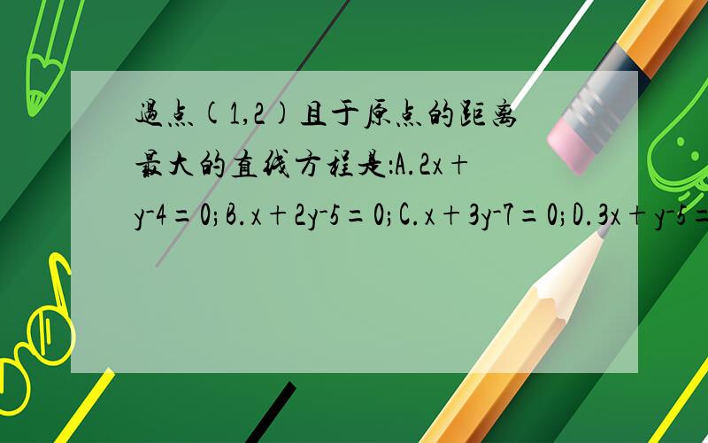 过点(1,2)且于原点的距离最大的直线方程是：A.2x+y-4=0;B.x+2y-5=0;C.x+3y-7=0;D.3x+y-5=0为什么选择B?