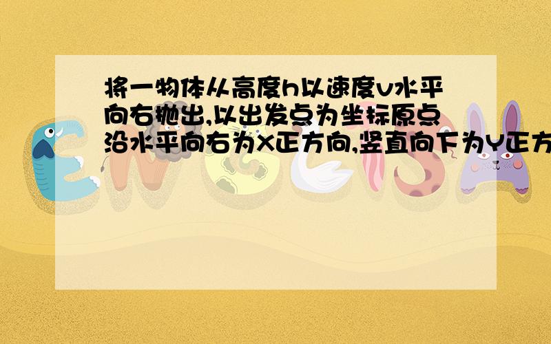 将一物体从高度h以速度v水平向右抛出,以出发点为坐标原点沿水平向右为X正方向,竖直向下为Y正方向,则任一时刻t物体的位置坐标为___;该段时间t内的位移大小为____；与水平方向的夹角为____