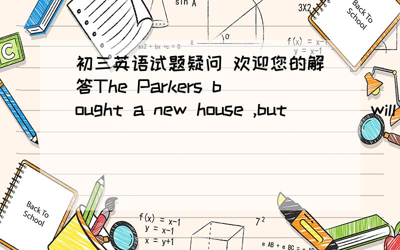 初三英语试题疑问 欢迎您的解答The Parkers bought a new house ,but ____will need a lot of work before they can move inA they B it C one D which可选B的话意思为：在它搬进前它需要装修 it指代a new house 可为什么不用