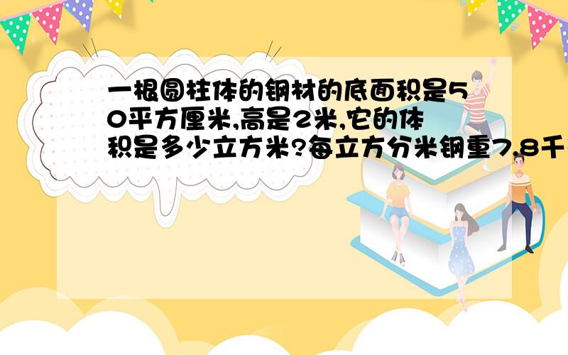 一根圆柱体的钢材的底面积是50平方厘米,高是2米,它的体积是多少立方米?每立方分米钢重7.8千克,这根钢材约重多少千克?着急快给答案