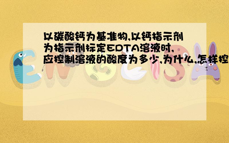 以碳酸钙为基准物,以钙指示剂为指示剂标定EDTA溶液时,应控制溶液的酸度为多少,为什么,怎样控制