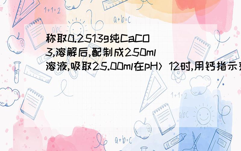 称取0.2513g纯CaCO3,溶解后,配制成250ml溶液,吸取25.00ml在pH＞12时,用钙指示剂指示终点,用EDTA标准溶液滴定,用去24.90ml,计算EDTA浓度~