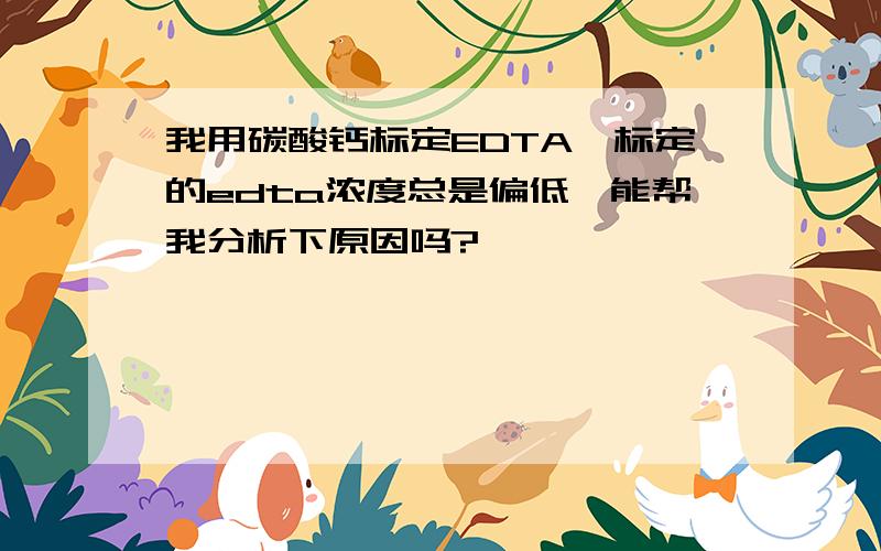 我用碳酸钙标定EDTA,标定的edta浓度总是偏低,能帮我分析下原因吗?