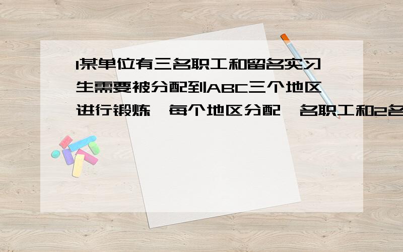 1某单位有三名职工和留名实习生需要被分配到ABC三个地区进行锻炼,每个地区分配一名职工和2名实习生,则不同的分配方案有多少种?2某商场以摸奖的方式回馈顾客,盒内有五个乒乓球,其中一