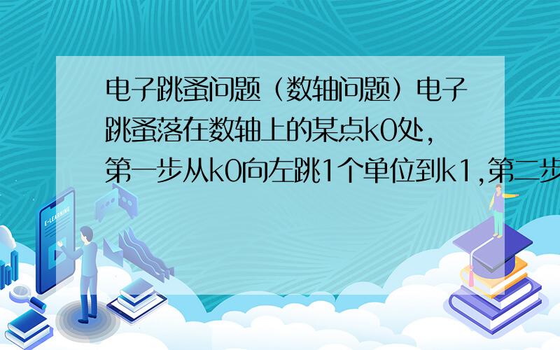 电子跳蚤问题（数轴问题）电子跳蚤落在数轴上的某点k0处,第一步从k0向左跳1个单位到k1,第二步由k1向右跳2个单位到k2,第三步由k向左跳3个单位到k3,第四步由k3向右跳4个单位到k4,…,按此规律