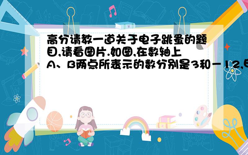 高分请教一道关于电子跳蚤的题目,请看图片.如图,在数轴上A、B两点所表示的数分别是3和－12,甲、乙两只电子跳蚤分别从A、B两点同时出发,6秒钟后可同时到达A、B两点所表示的数的相反数对