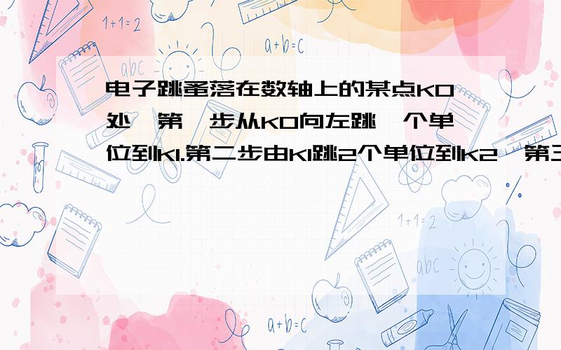 电子跳蚤落在数轴上的某点K0处,第一步从K0向左跳一个单位到K1.第二步由K1跳2个单位到K2,第三步由K2向左跳3个单位到K3,第四步由 K3向右跳4个单位到K4按以上规律跳了100步时,电子跳蚤在数轴上