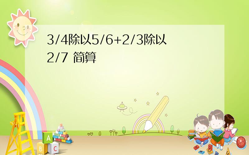 3/4除以5/6+2/3除以2/7 简算