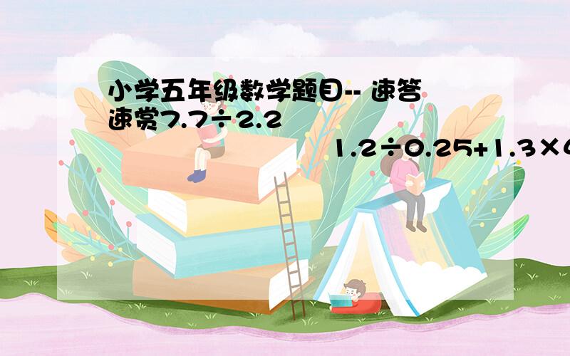 小学五年级数学题目-- 速答速赏7.7÷2.2                               1.2÷0.25+1.3×4  9.14×1.25－1.14÷0.8           (递等式）不懂递等式的给个示范：20×20×20                                      =400×20