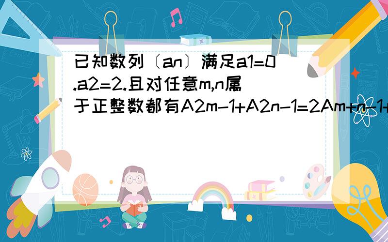 已知数列〔an〕满足a1=0.a2=2.且对任意m,n属于正整数都有A2m-1+A2n-1=2Am+n-1+2(m-n)2,\x0c设bn=a2n+1-a2n-1