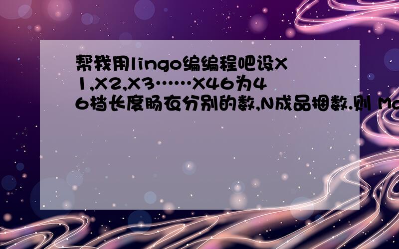 帮我用lingo编编程吧设X1,X2,X3……X46为46档长度肠衣分别的数,N成品捆数.则 Max Z＝N （成品捆数越多越好）89.5>=3X1+3.5X2+……+6.5X8>=88.589.5>=7X9+7.5X10+……+13.5X22>＝88.589.5>=14X23+14.5X24+……+25.5X46＝>88