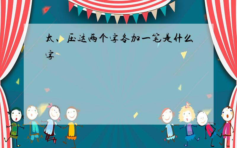 太、压这两个字各加一笔是什么字