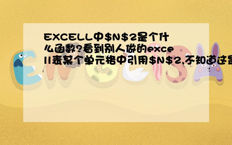 EXCELL中$N$2是个什么函数?看到别人做的excell表某个单元格中引用$N$2,不知道这是函数还是什么别的意思,倒着推算这个等于数值3％.还有类似的$O$2.