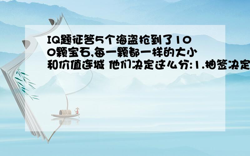 IQ题征答5个海盗抢到了100颗宝石,每一颗都一样的大小和价值连城 他们决定这么分:1.抽签决定自己的号码(1,2,3,4,5) 2.首先,由1号提出分配方案,然后大家5人进行表决,当超过半数的人同意时,按照