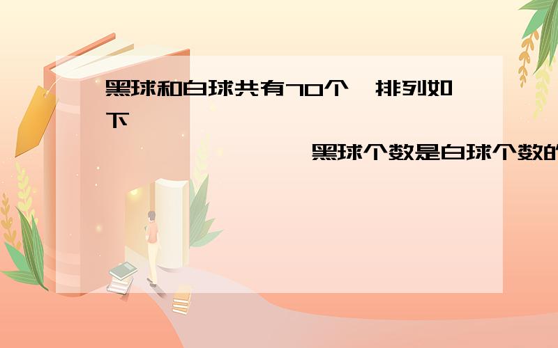 黑球和白球共有70个,排列如下,●○●●○●●●○●●●●○●●●●●…黑球个数是白球个数的多少?