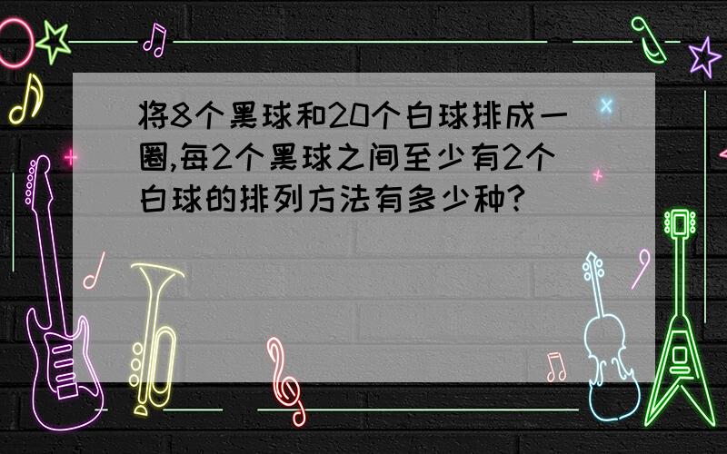 将8个黑球和20个白球排成一圈,每2个黑球之间至少有2个白球的排列方法有多少种?