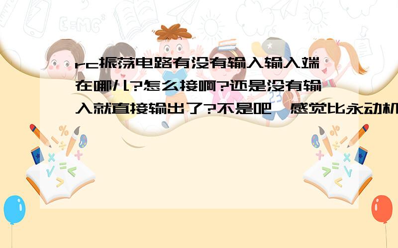 rc振荡电路有没有输入输入端在哪儿?怎么接啊?还是没有输入就直接输出了?不是吧,感觉比永动机还永动机了