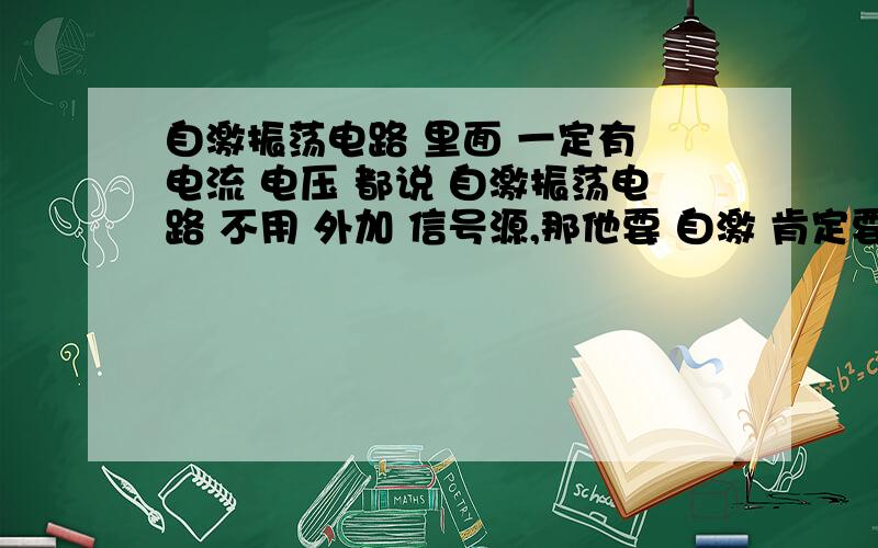 自激振荡电路 里面 一定有 电流 电压 都说 自激振荡电路 不用 外加 信号源,那他要 自激 肯定要 吸收 一个能量 能量守恒定律 ,有能量才能振荡.但为什么还要说,不需要外加信号源?难道,自激