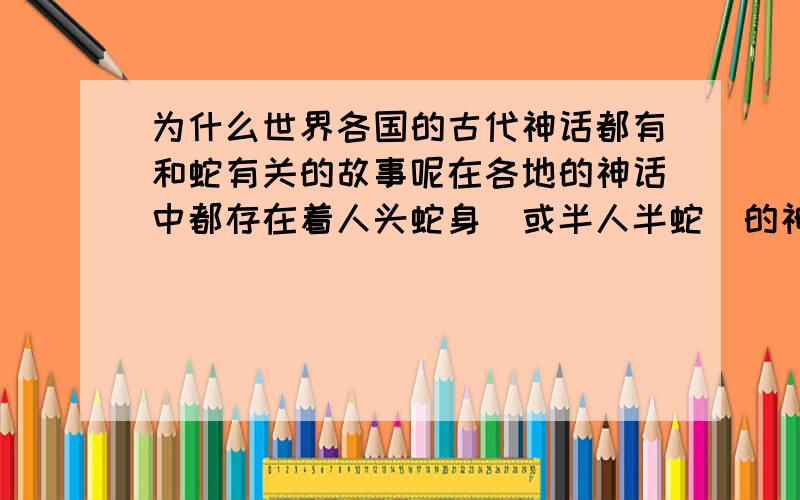 为什么世界各国的古代神话都有和蛇有关的故事呢在各地的神话中都存在着人头蛇身（或半人半蛇）的神话生物,而其地位大多也非常重要.比如我们中国的伏羲、女娲、烛阴,古印度的納加,古