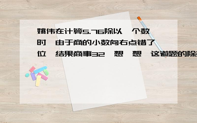 姚伟在计算5.76除以一个数时,由于商的小数向右点错了一位,结果商事32,想一想,这道题的除数时多少?