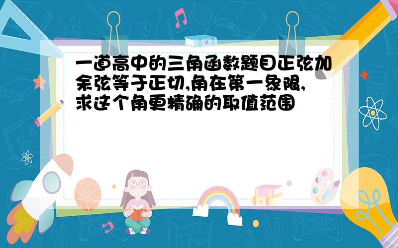 一道高中的三角函数题目正弦加余弦等于正切,角在第一象限,求这个角更精确的取值范围